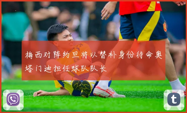 梅西对阵约旦将以替补身份待命奥塔门迪担任球队队长