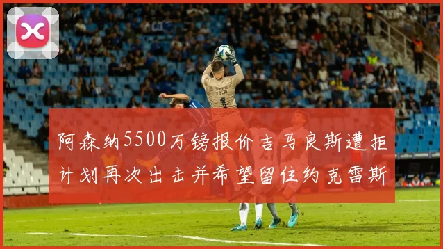 阿森纳5500万镑报价吉马良斯遭拒计划再次出击并希望留住约克雷斯