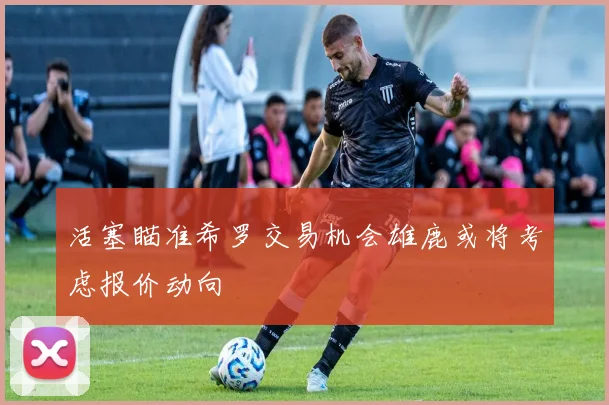 活塞瞄准希罗交易机会雄鹿或将考虑报价动向