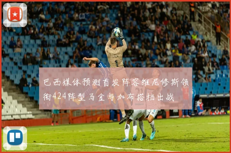 巴西媒体预测首发阵容维尼修斯领衔424阵型马金与加布搭档出战