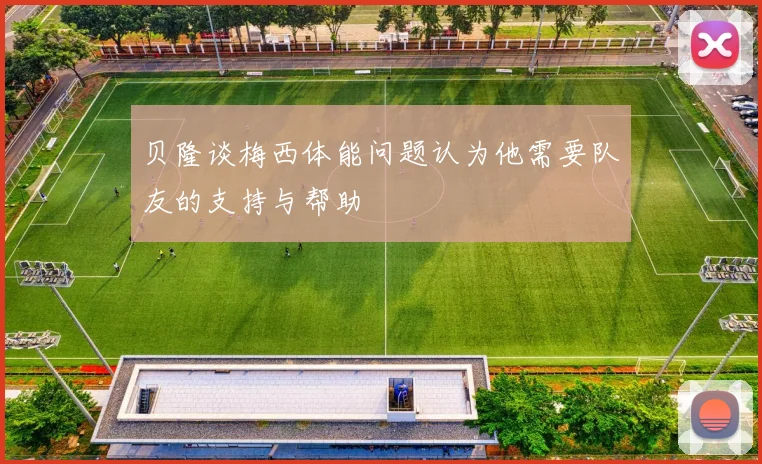 贝隆谈梅西体能问题认为他需要队友的支持与帮助
