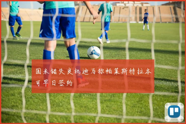 国米错失良机迪马称帕莱斯特拉本可早日签约
