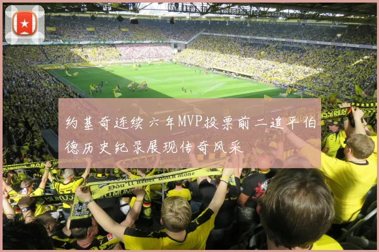 约基奇连续六年MVP投票前二追平伯德历史纪录展现传奇风采