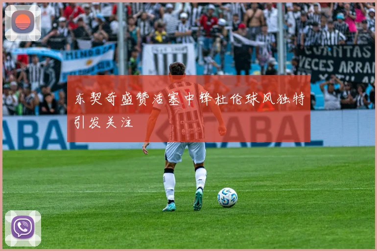东契奇盛赞活塞中锋杜伦球风独特引发关注