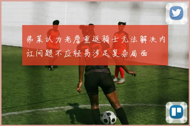 弗莱认为老詹重返骑士无法解决内讧问题不应轻易涉足复杂局面