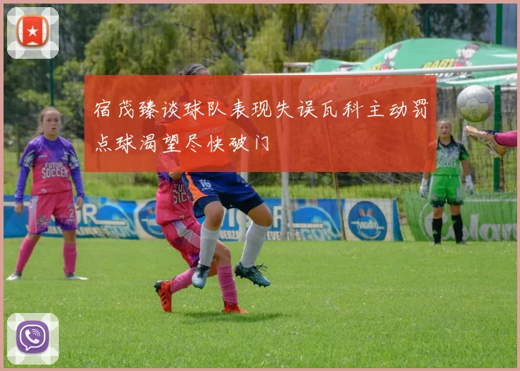 宿茂臻谈球队表现失误瓦科主动罚点球渴望尽快破门