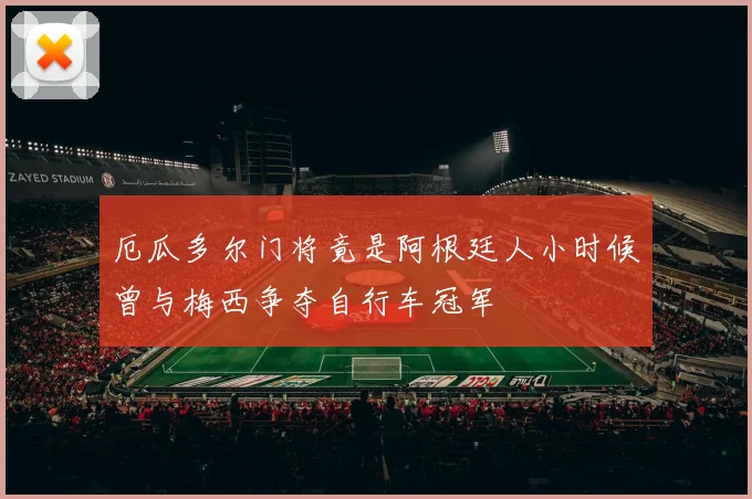 厄瓜多尔门将竟是阿根廷人小时候曾与梅西争夺自行车冠军
