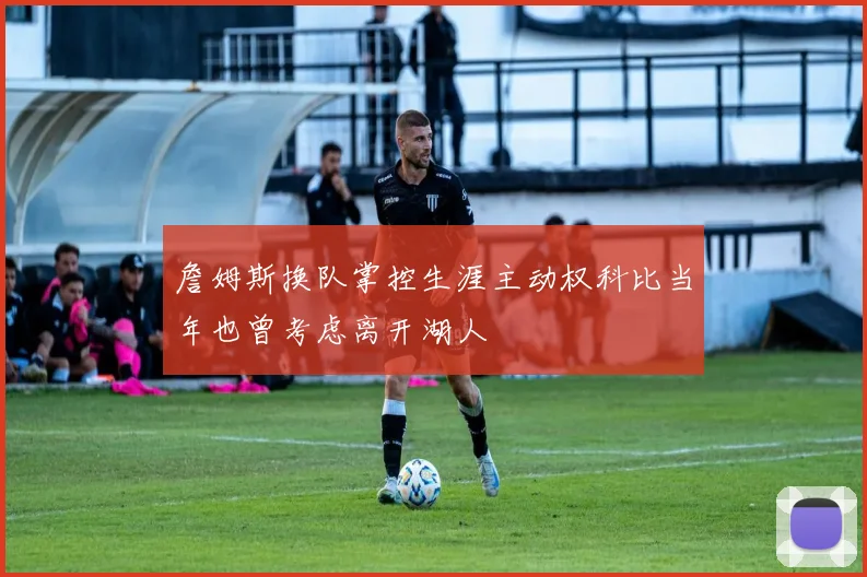 詹姆斯换队掌控生涯主动权科比当年也曾考虑离开湖人