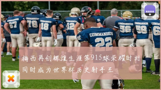 梅西再创辉煌生涯第915球荣耀时刻同时成为世界杯历史射手王