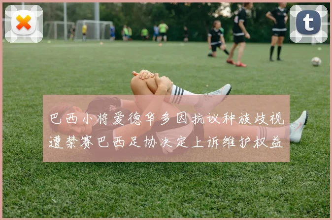 巴西小将爱德华多因抗议种族歧视遭禁赛巴西足协决定上诉维护权益
