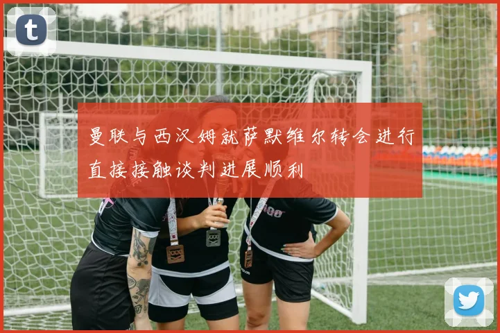 曼联与西汉姆就萨默维尔转会进行直接接触谈判进展顺利