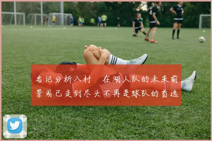 名记分析八村塁在湖人队的未来前景或已走到尽头不再是球队的首选目标