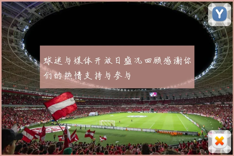 球迷与媒体开放日盛况回顾感谢你们的热情支持与参与