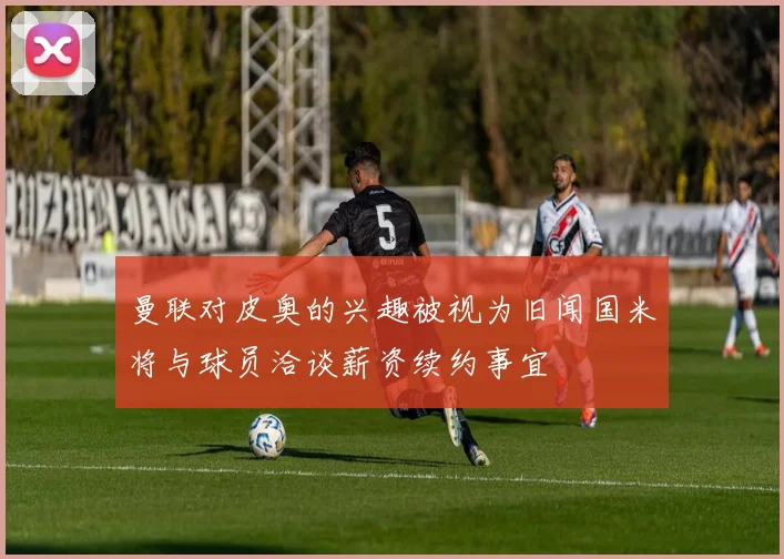曼联对皮奥的兴趣被视为旧闻国米将与球员洽谈薪资续约事宜