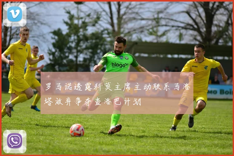 罗马诺透露科莫主席主动联系马洛塔放弃争夺查洛巴计划