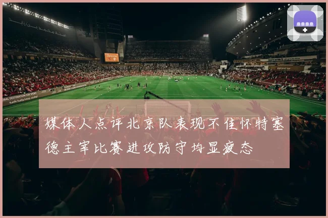 媒体人点评北京队表现不佳怀特塞德主宰比赛进攻防守均显疲态
