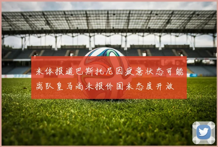 米体报道巴斯托尼因疲惫状态可能离队皇马尚未报价国米态度开放