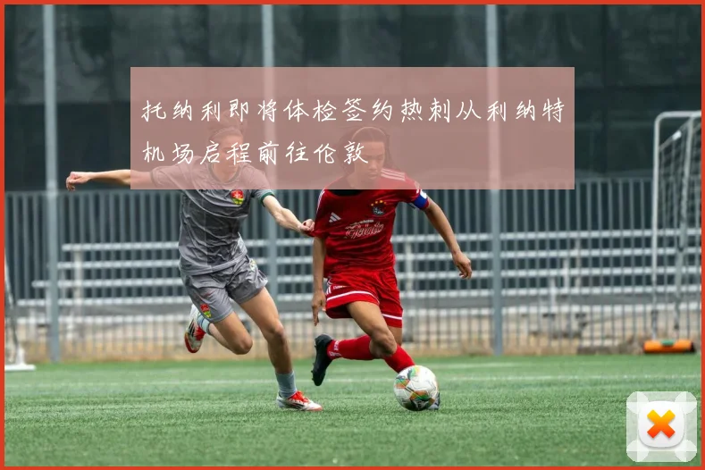 托纳利即将体检签约热刺从利纳特机场启程前往伦敦