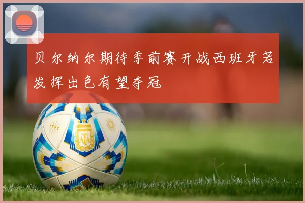 贝尔纳尔期待季前赛开战西班牙若发挥出色有望夺冠