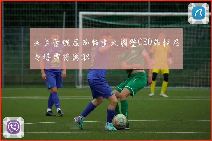 米兰管理层面临重大调整CEO弗拉尼与塔雷将离职