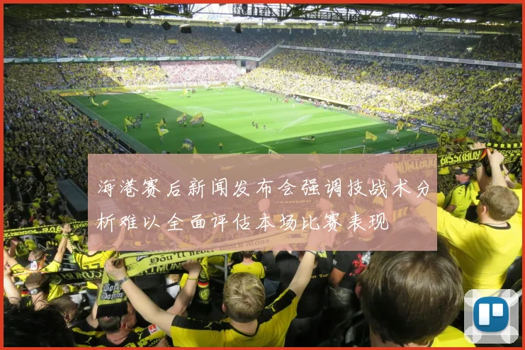 海港赛后新闻发布会强调技战术分析难以全面评估本场比赛表现