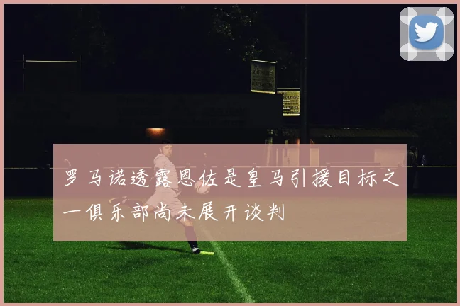 罗马诺透露恩佐是皇马引援目标之一俱乐部尚未展开谈判