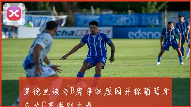罗德里谈与B席争执原因并称葡萄牙应为C罗感到自豪