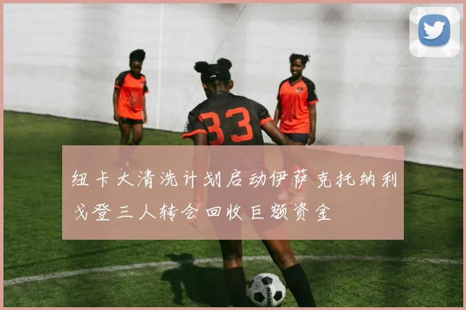 纽卡大清洗计划启动伊萨克托纳利戈登三人转会回收巨额资金